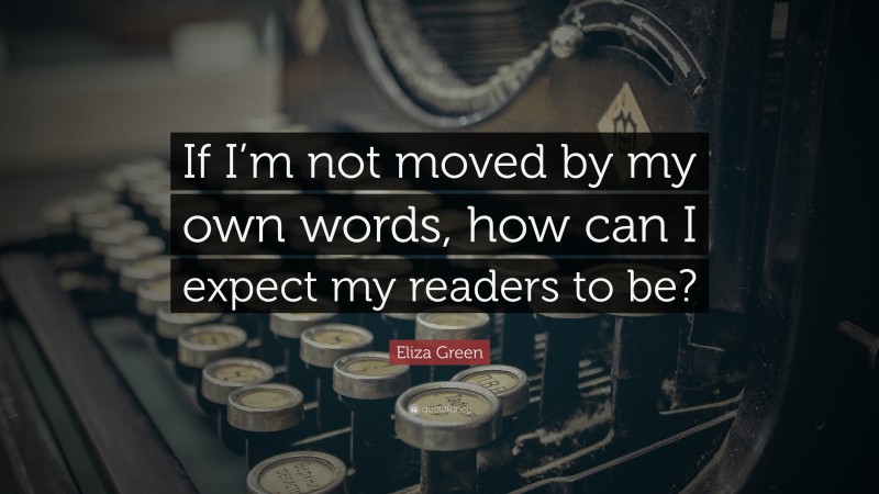 Eliza Green Quote: “If I’m not moved by my own words, how can I expect my readers to be?”