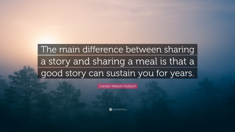 Carolyn Watson Dubisch Quote: “The main difference between sharing a story and sharing a meal is that a good story can sustain you for years.”