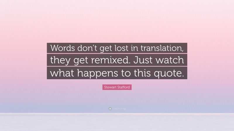 Stewart Stafford Quote: “Words don’t get lost in translation, they get remixed. Just watch what happens to this quote.”