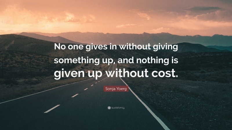 Sonja Yoerg Quote: “No one gives in without giving something up, and nothing is given up without cost.”