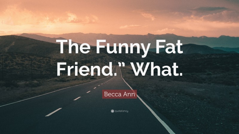 Becca Ann Quote: “The Funny Fat Friend.” What.”