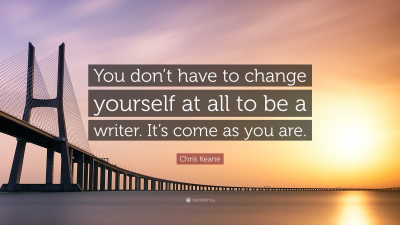 Chris Keane Quote: “You don’t have to change yourself at all to be a writer. It’s come as you are.”