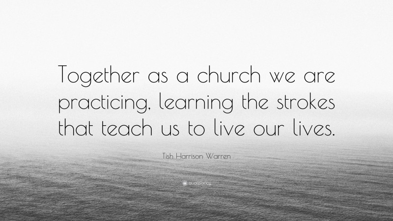 Tish Harrison Warren Quote: “Together as a church we are practicing, learning the strokes that teach us to live our lives.”