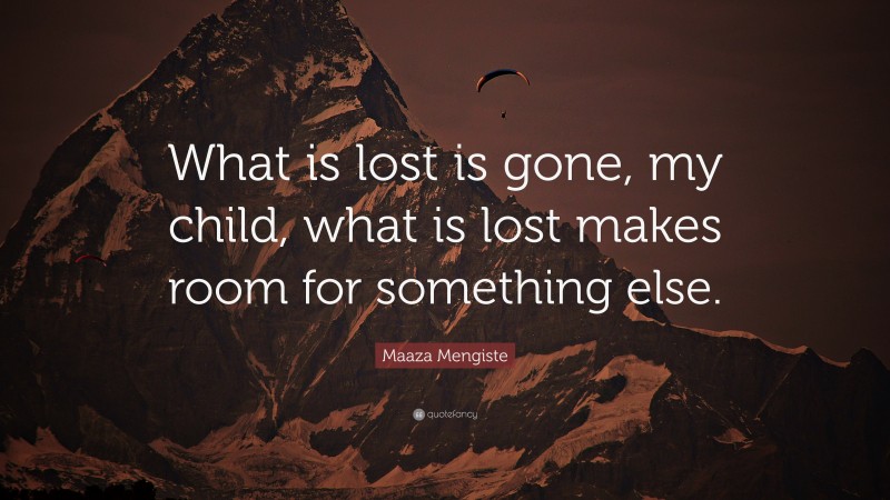 Maaza Mengiste Quote: “What is lost is gone, my child, what is lost makes room for something else.”