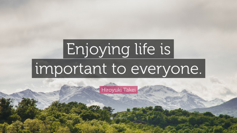 Hiroyuki Takei Quote: “Enjoying life is important to everyone.”