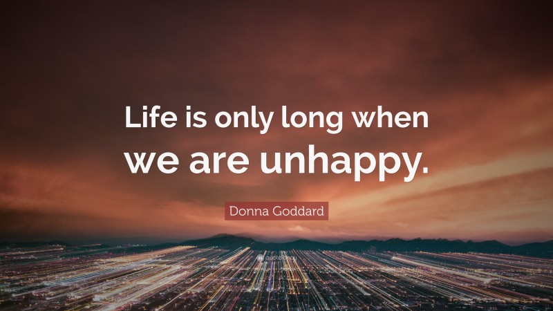 Donna Goddard Quote: “Life is only long when we are unhappy.”