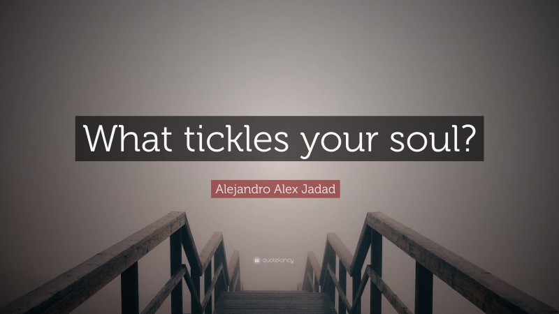 Alejandro Alex Jadad Quote: “What tickles your soul?”