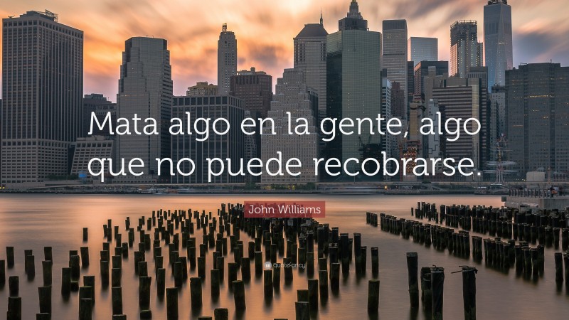 John Williams Quote: “Mata algo en la gente, algo que no puede recobrarse.”