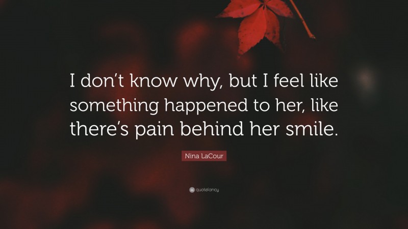 Nina LaCour Quote: “I don’t know why, but I feel like something happened to her, like there’s pain behind her smile.”