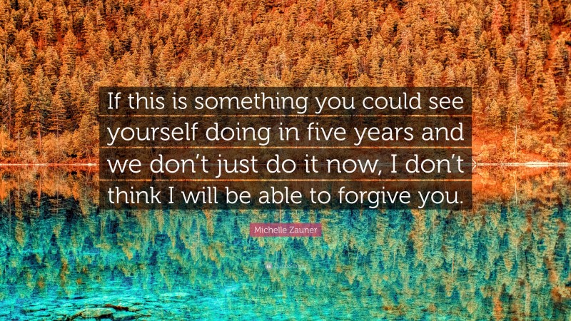 Michelle Zauner Quote: “If this is something you could see yourself doing in five years and we don’t just do it now, I don’t think I will be able to forgive you.”