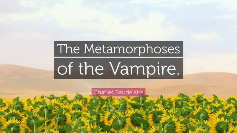 Charles Baudelaire Quote: “The Metamorphoses of the Vampire.”