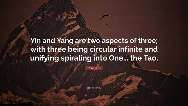 Leland Lewis Quote: “Yin and Yang are two aspects of three; with three being circular infinite and unifying spiraling into One... the Tao.”