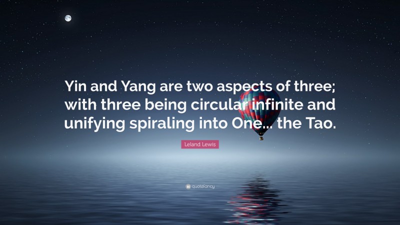 Leland Lewis Quote: “Yin and Yang are two aspects of three; with three being circular infinite and unifying spiraling into One... the Tao.”