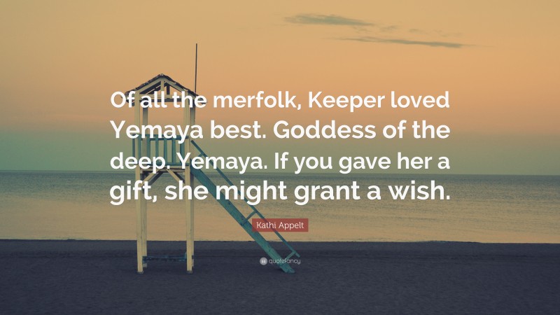 Kathi Appelt Quote: “Of all the merfolk, Keeper loved Yemaya best. Goddess of the deep. Yemaya. If you gave her a gift, she might grant a wish.”