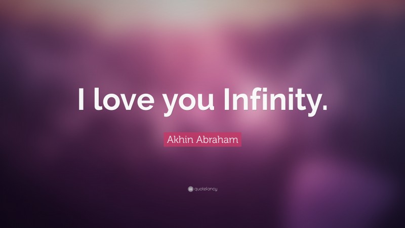Akhin Abraham Quote: “I love you Infinity.”