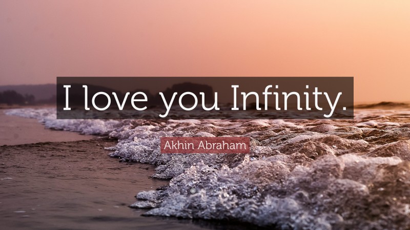 Akhin Abraham Quote: “I love you Infinity.”