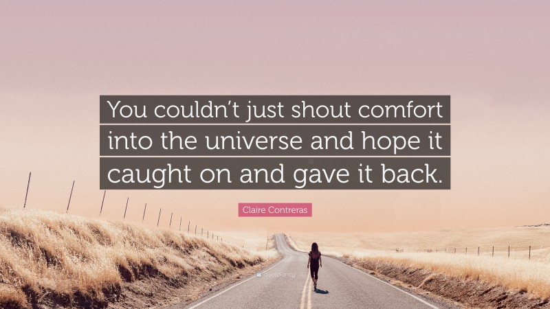 Claire Contreras Quote: “You couldn’t just shout comfort into the universe and hope it caught on and gave it back.”