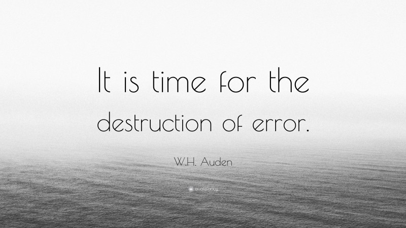 W.H. Auden Quote: “It is time for the destruction of error.”