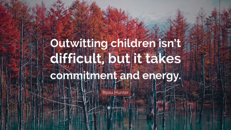 Bijou Hunter Quote: “Outwitting children isn’t difficult, but it takes commitment and energy.”
