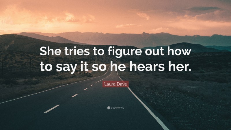 Laura Dave Quote: “She tries to figure out how to say it so he hears her.”