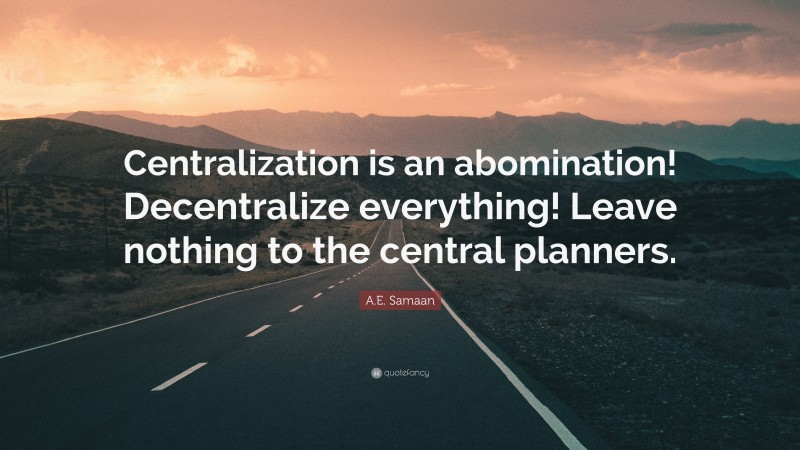 A.E. Samaan Quote: “Centralization is an abomination! Decentralize everything! Leave nothing to the central planners.”