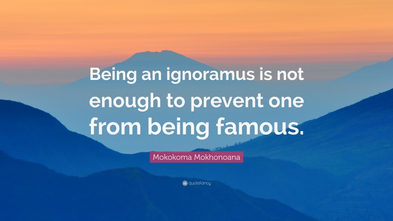 Mokokoma Mokhonoana Quote: “Being an ignoramus is not enough to prevent one from being famous.”