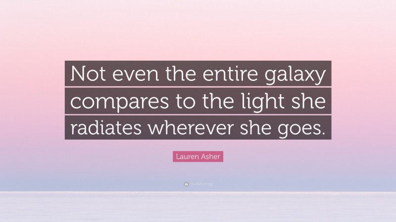 Lauren Asher Quote: “Not even the entire galaxy compares to the light she radiates wherever she goes.”