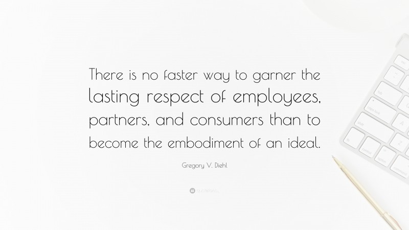 Gregory V. Diehl Quote: “There is no faster way to garner the lasting respect of employees, partners, and consumers than to become the embodiment of an ideal.”