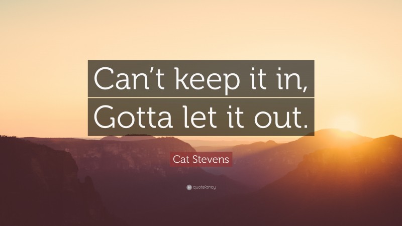 Cat Stevens Quote: “Can’t keep it in, Gotta let it out.”