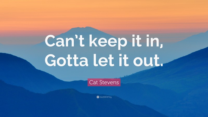 Cat Stevens Quote: “Can’t keep it in, Gotta let it out.”
