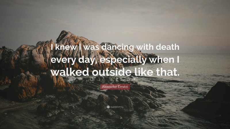 Akwaeke Emezi Quote: “I knew I was dancing with death every day, especially when I walked outside like that.”