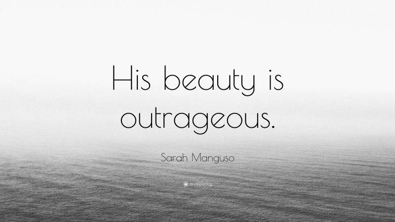 Sarah Manguso Quote: “His beauty is outrageous.”