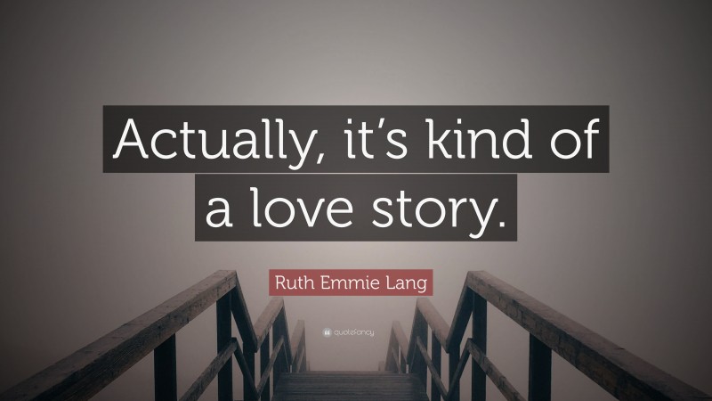 Ruth Emmie Lang Quote: “Actually, it’s kind of a love story.”