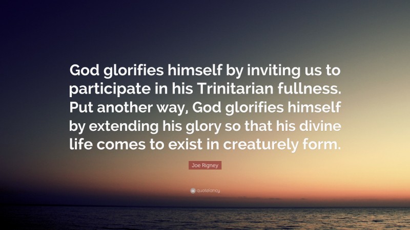Joe Rigney Quote: “God glorifies himself by inviting us to participate in his Trinitarian fullness. Put another way, God glorifies himself by extending his glory so that his divine life comes to exist in creaturely form.”