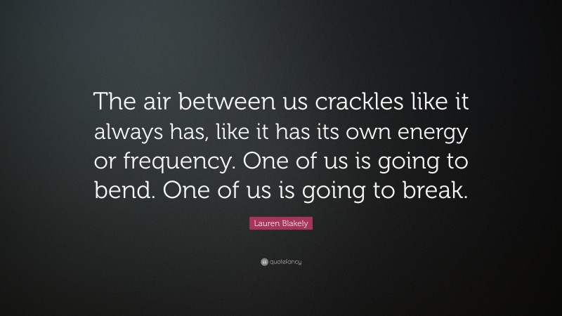 Lauren Blakely Quote: “The air between us crackles like it always has, like it has its own energy or frequency. One of us is going to bend. One of us is going to break.”