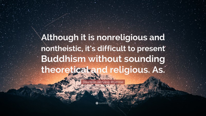 Dzongsar Jamyang Khyentse Quote: “Although it is nonreligious and nontheistic, it’s difficult to present Buddhism without sounding theoretical and religious. As.”