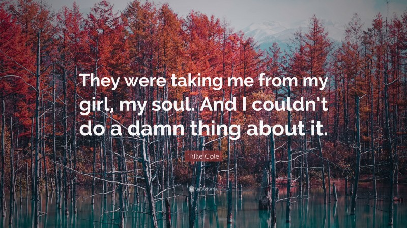 Tillie Cole Quote: “They were taking me from my girl, my soul. And I couldn’t do a damn thing about it.”