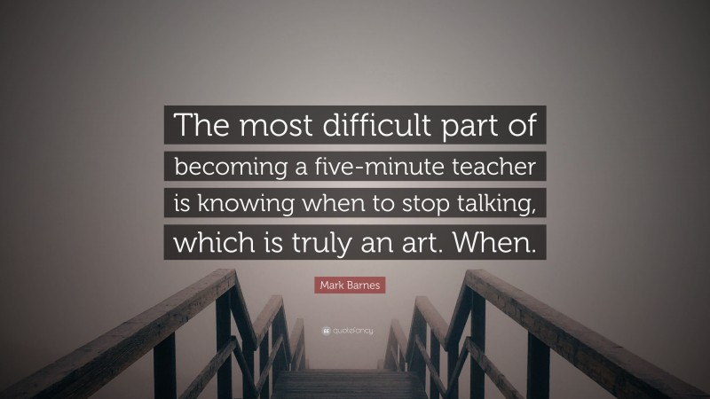 Mark Barnes Quote: “The most difficult part of becoming a five-minute teacher is knowing when to stop talking, which is truly an art. When.”