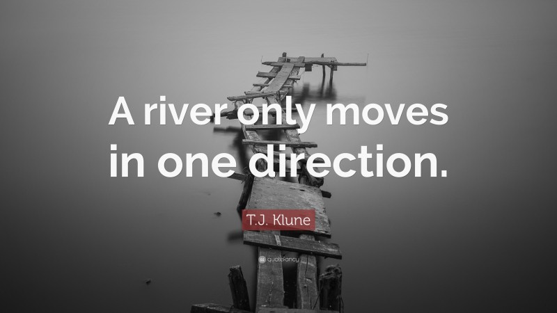 T.J. Klune Quote: “A river only moves in one direction.”