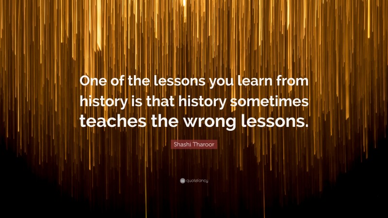 Shashi Tharoor Quote: “One of the lessons you learn from history is that history sometimes teaches the wrong lessons.”