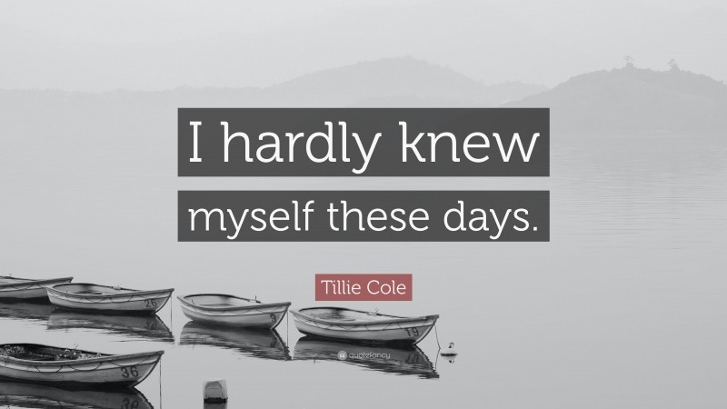 Tillie Cole Quote: “I hardly knew myself these days.”