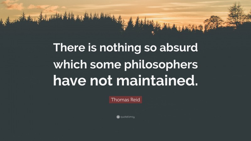 Thomas Reid Quote: “There is nothing so absurd which some philosophers have not maintained.”