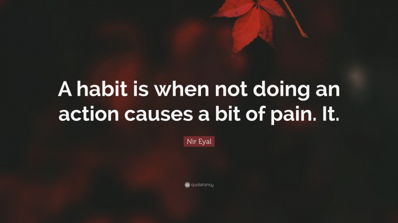 Nir Eyal Quote: “A habit is when not doing an action causes a bit of pain. It.”