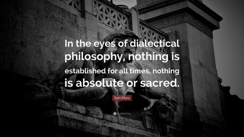 Karl Marx Quote: “In the eyes of dialectical philosophy, nothing is established for all times, nothing is absolute or sacred.”