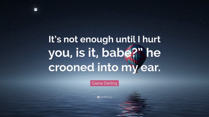 Giana Darling Quote: “It’s not enough until I hurt you, is it, babe?” he crooned into my ear.”