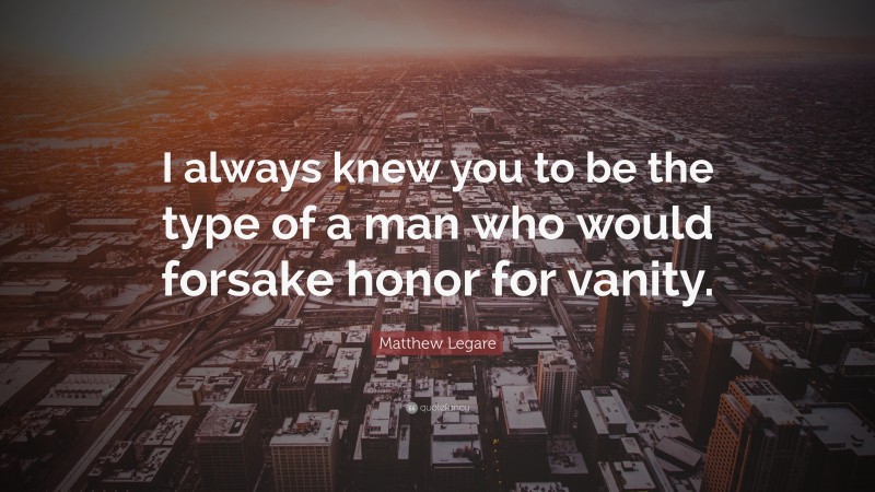 Matthew Legare Quote: “I always knew you to be the type of a man who would forsake honor for vanity.”