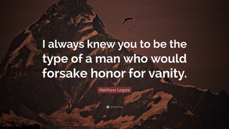 Matthew Legare Quote: “I always knew you to be the type of a man who would forsake honor for vanity.”