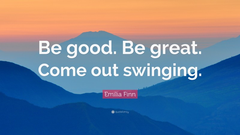 Emilia Finn Quote: “Be good. Be great. Come out swinging.”