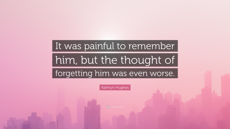 Kathryn Hughes Quote: “It was painful to remember him, but the thought of forgetting him was even worse.”