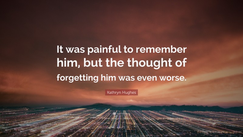 Kathryn Hughes Quote: “It was painful to remember him, but the thought of forgetting him was even worse.”